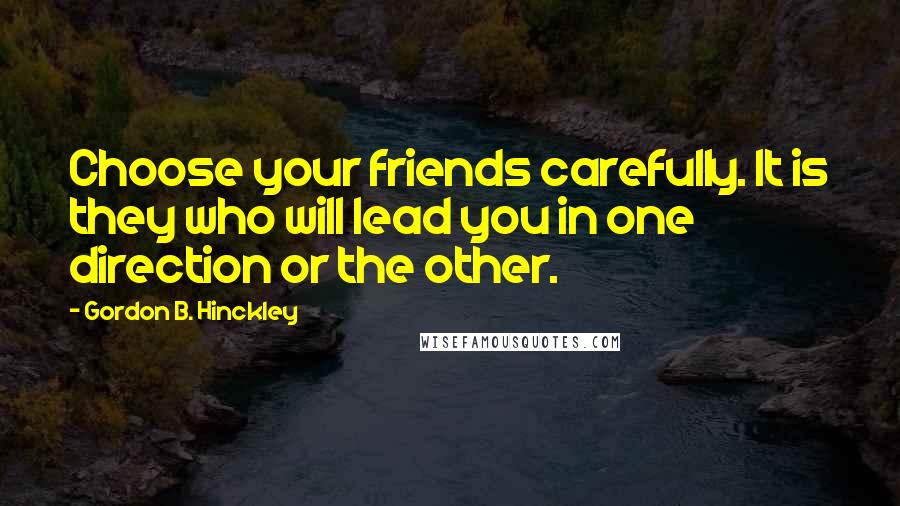 Gordon B. Hinckley Quotes: Choose your friends carefully. It is they who will lead you in one direction or the other.