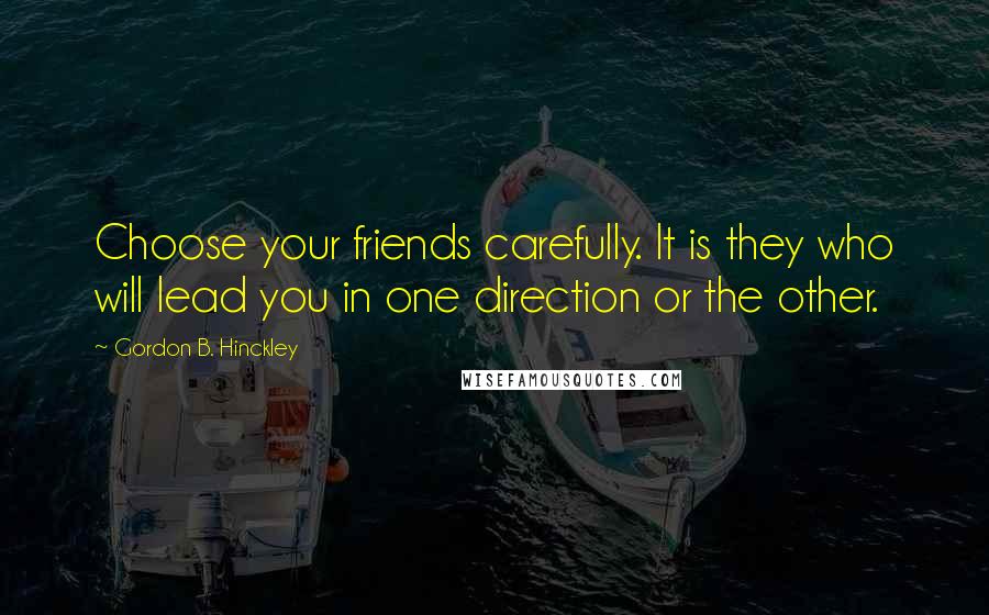 Gordon B. Hinckley Quotes: Choose your friends carefully. It is they who will lead you in one direction or the other.