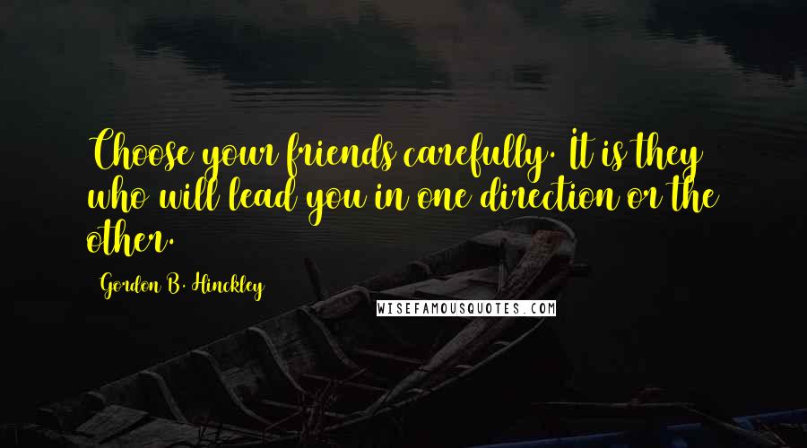 Gordon B. Hinckley Quotes: Choose your friends carefully. It is they who will lead you in one direction or the other.