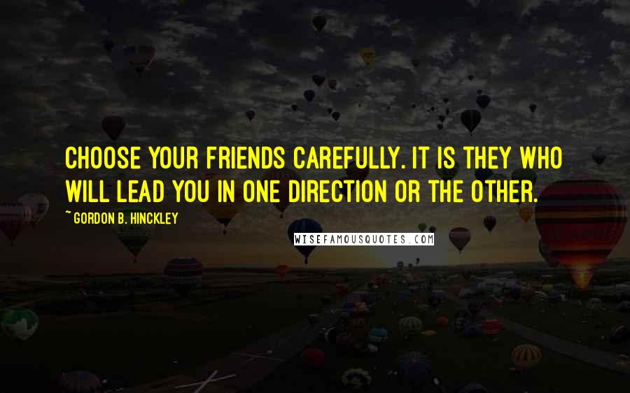 Gordon B. Hinckley Quotes: Choose your friends carefully. It is they who will lead you in one direction or the other.
