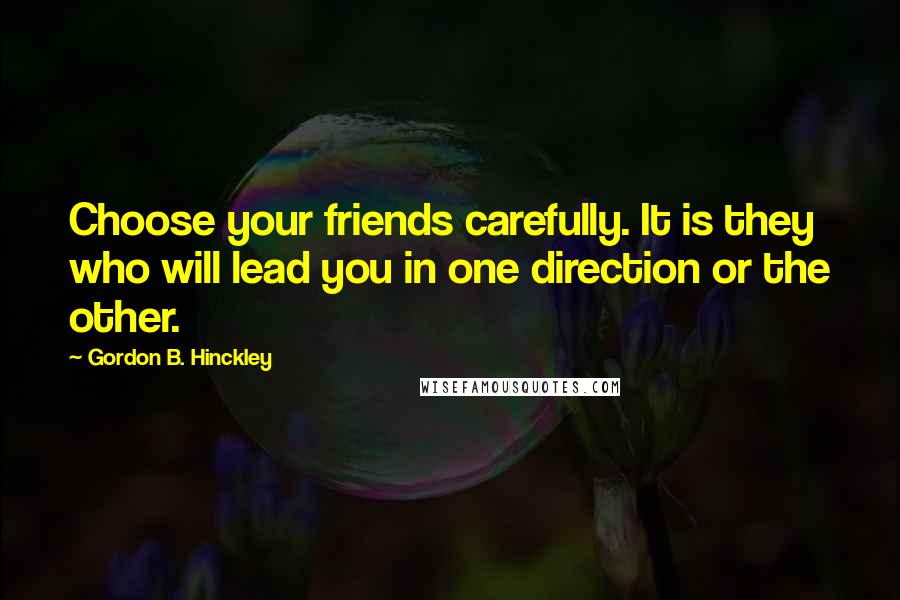 Gordon B. Hinckley Quotes: Choose your friends carefully. It is they who will lead you in one direction or the other.