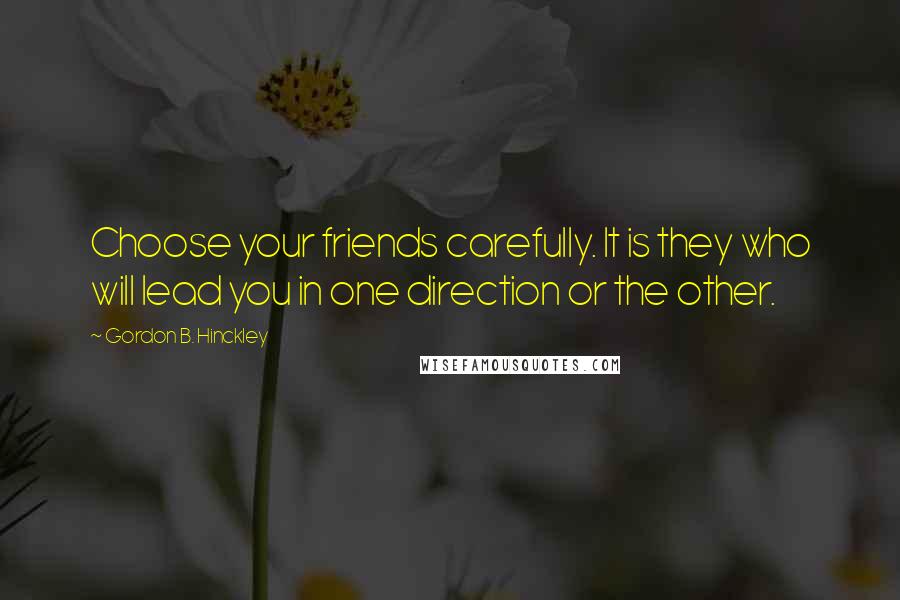 Gordon B. Hinckley Quotes: Choose your friends carefully. It is they who will lead you in one direction or the other.