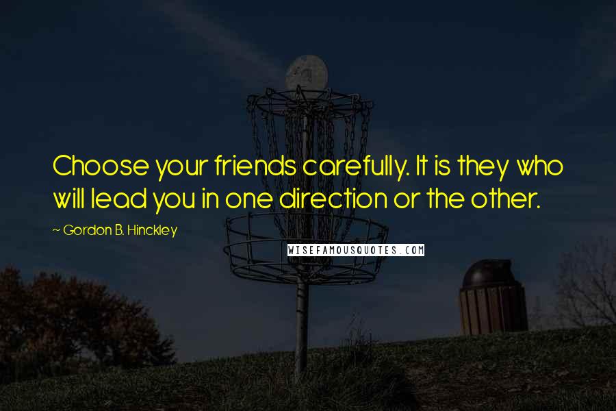 Gordon B. Hinckley Quotes: Choose your friends carefully. It is they who will lead you in one direction or the other.
