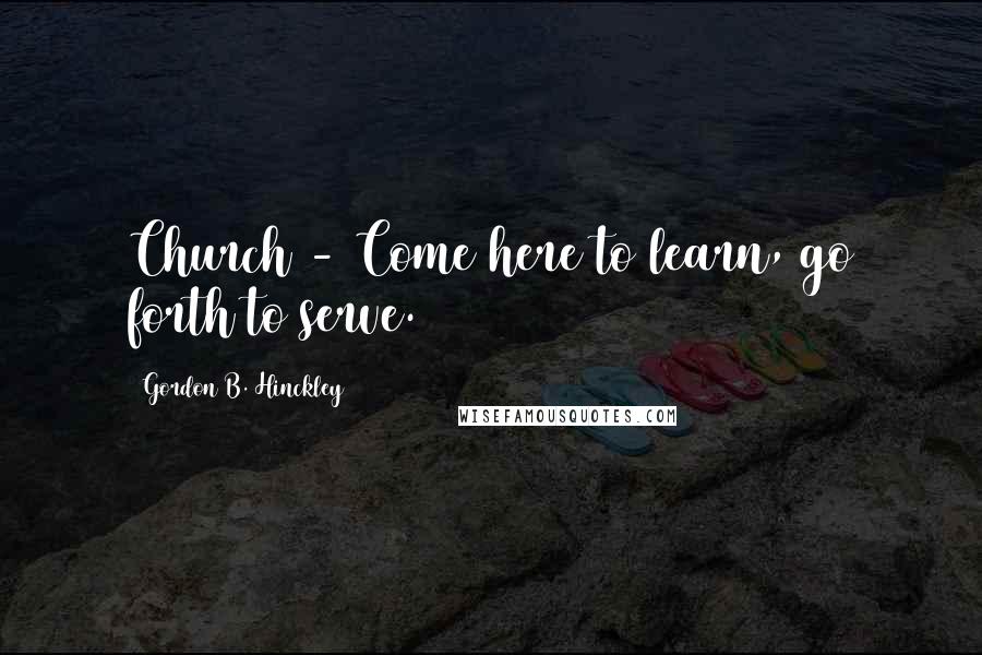 Gordon B. Hinckley Quotes: Church - Come here to learn, go forth to serve.