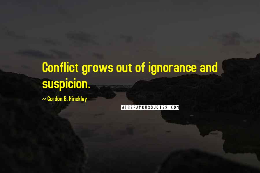 Gordon B. Hinckley Quotes: Conflict grows out of ignorance and suspicion.