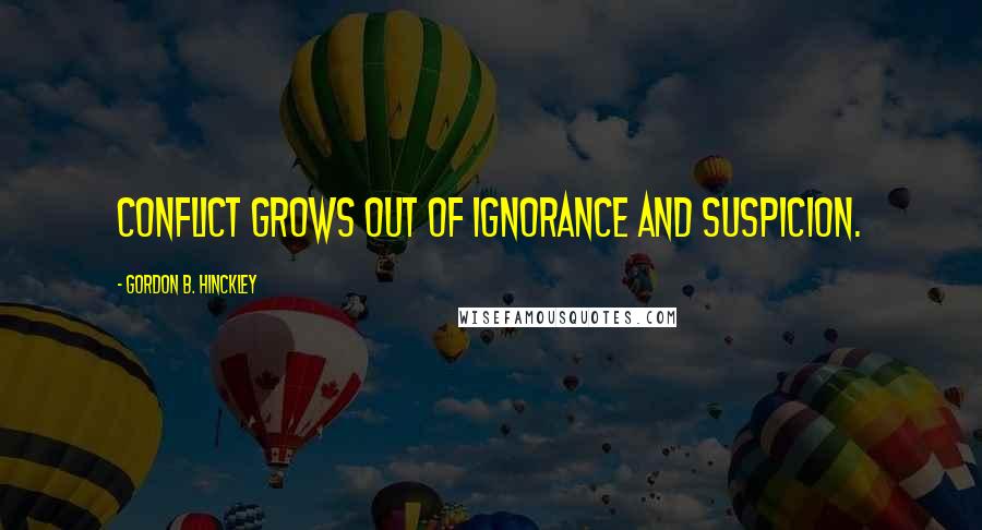 Gordon B. Hinckley Quotes: Conflict grows out of ignorance and suspicion.