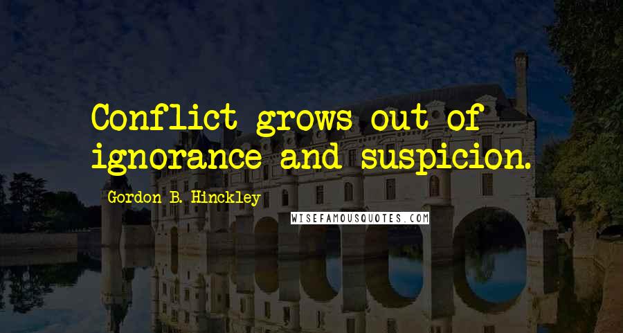 Gordon B. Hinckley Quotes: Conflict grows out of ignorance and suspicion.