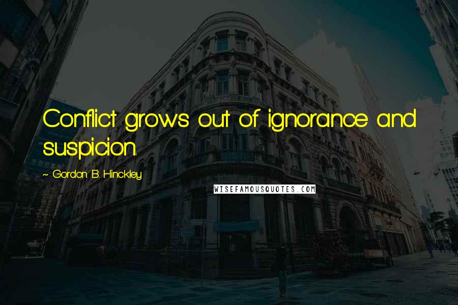 Gordon B. Hinckley Quotes: Conflict grows out of ignorance and suspicion.