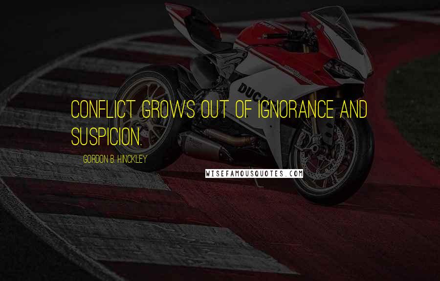 Gordon B. Hinckley Quotes: Conflict grows out of ignorance and suspicion.