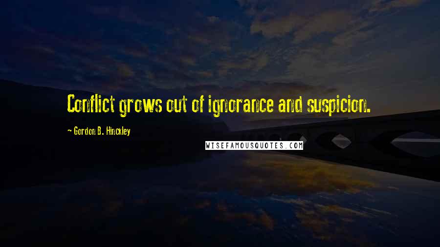 Gordon B. Hinckley Quotes: Conflict grows out of ignorance and suspicion.