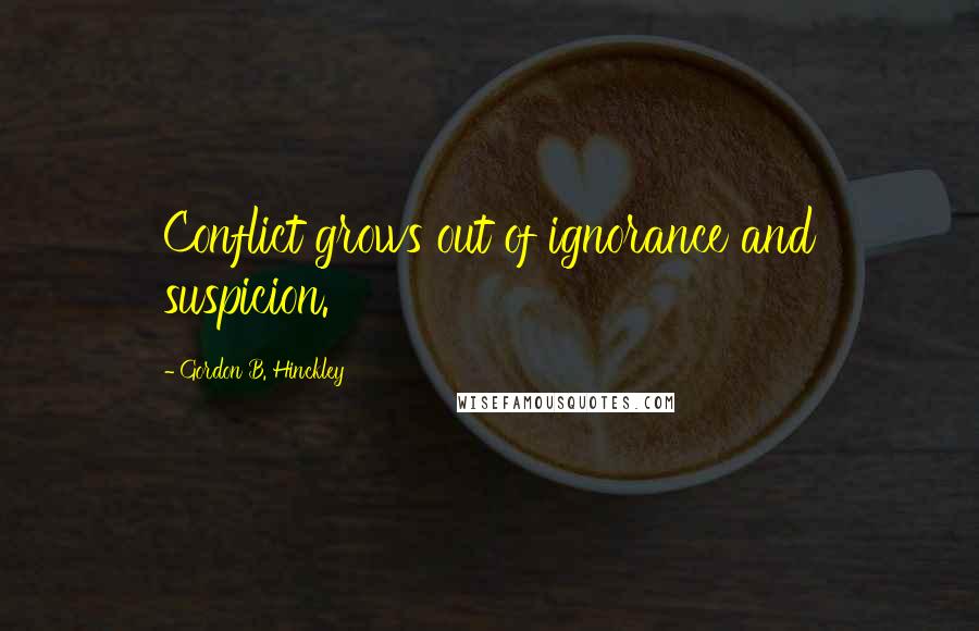 Gordon B. Hinckley Quotes: Conflict grows out of ignorance and suspicion.