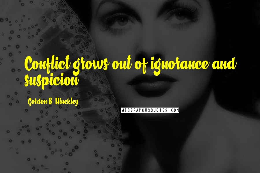 Gordon B. Hinckley Quotes: Conflict grows out of ignorance and suspicion.