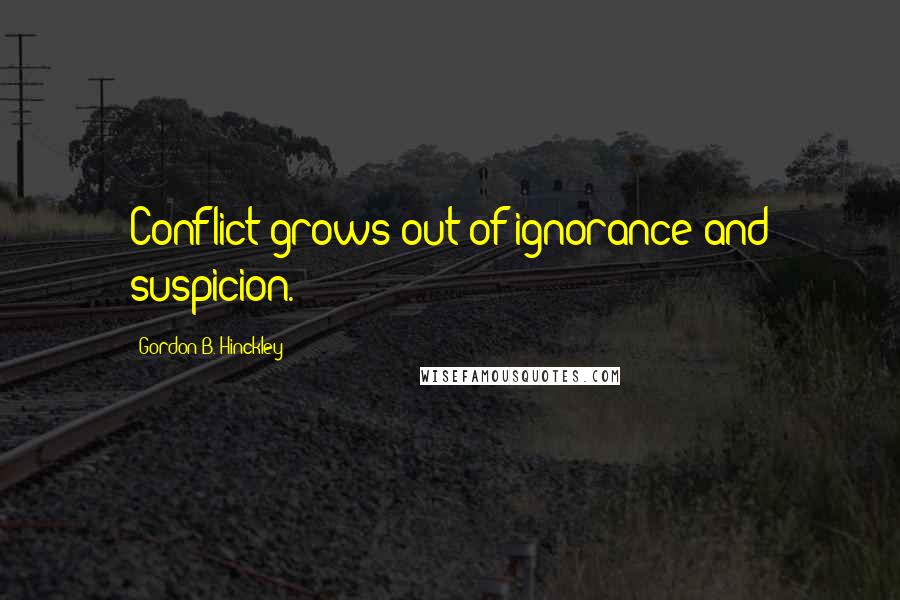 Gordon B. Hinckley Quotes: Conflict grows out of ignorance and suspicion.