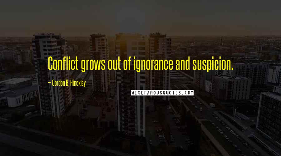 Gordon B. Hinckley Quotes: Conflict grows out of ignorance and suspicion.