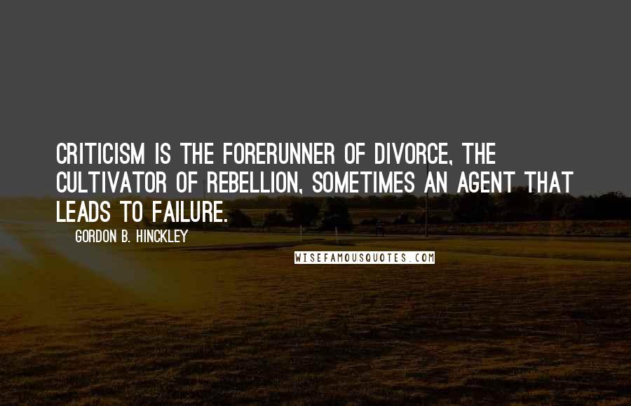 Gordon B. Hinckley Quotes: Criticism is the forerunner of divorce, the cultivator of rebellion, sometimes an agent that leads to failure.