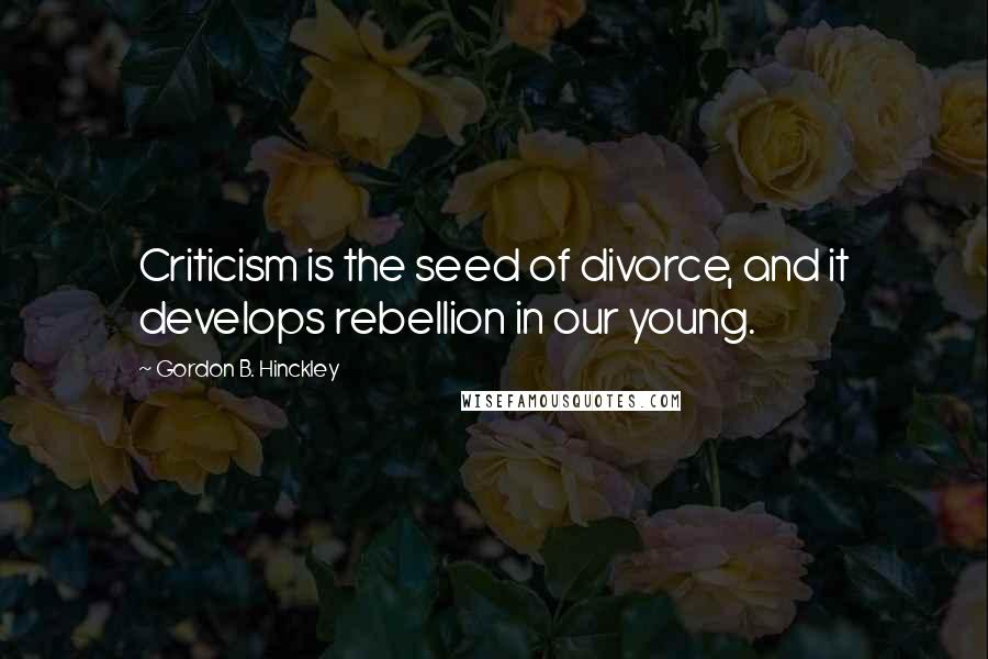 Gordon B. Hinckley Quotes: Criticism is the seed of divorce, and it develops rebellion in our young.