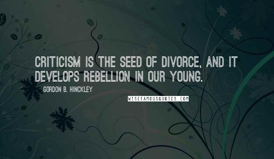Gordon B. Hinckley Quotes: Criticism is the seed of divorce, and it develops rebellion in our young.