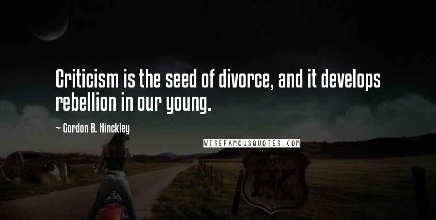 Gordon B. Hinckley Quotes: Criticism is the seed of divorce, and it develops rebellion in our young.