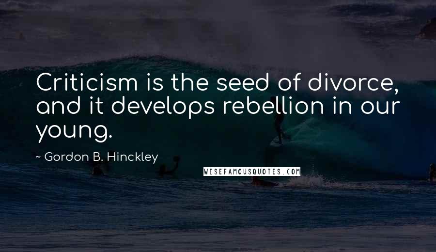 Gordon B. Hinckley Quotes: Criticism is the seed of divorce, and it develops rebellion in our young.