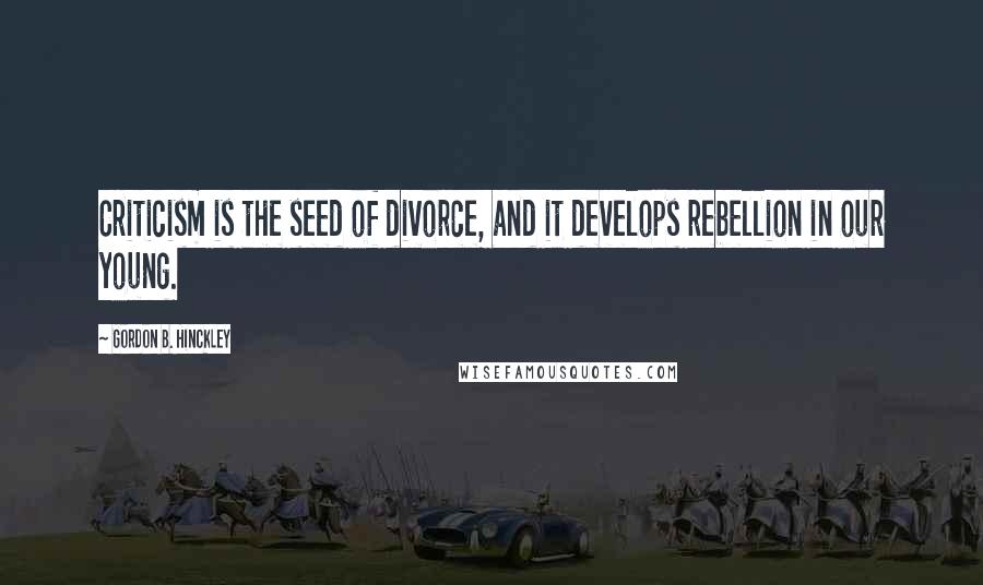 Gordon B. Hinckley Quotes: Criticism is the seed of divorce, and it develops rebellion in our young.