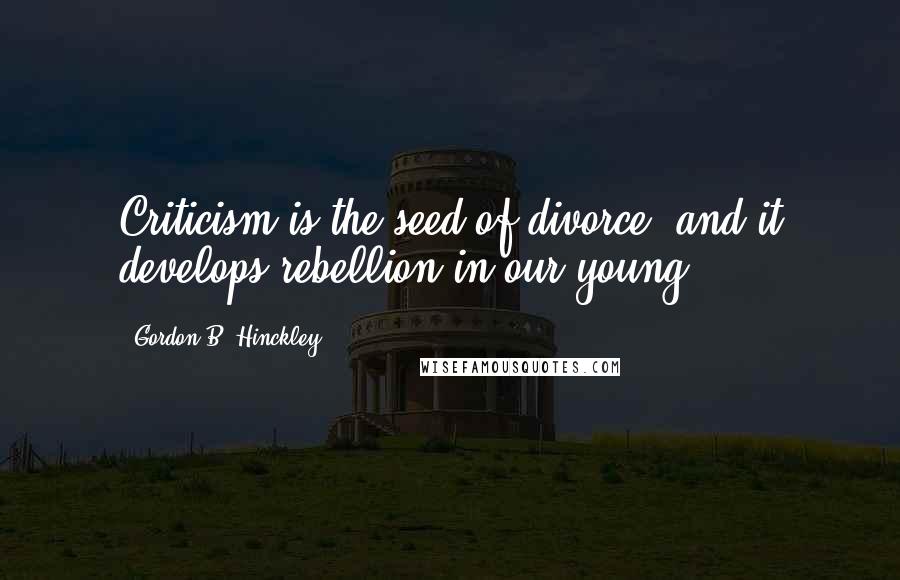 Gordon B. Hinckley Quotes: Criticism is the seed of divorce, and it develops rebellion in our young.