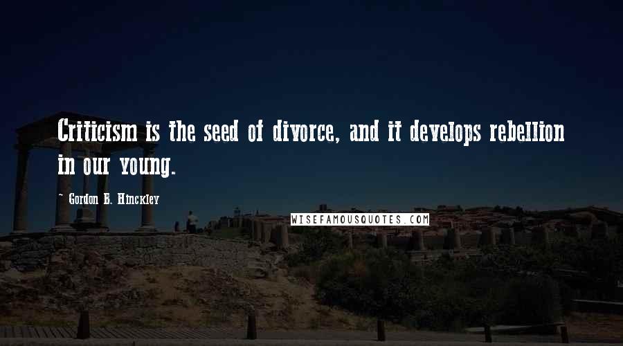 Gordon B. Hinckley Quotes: Criticism is the seed of divorce, and it develops rebellion in our young.