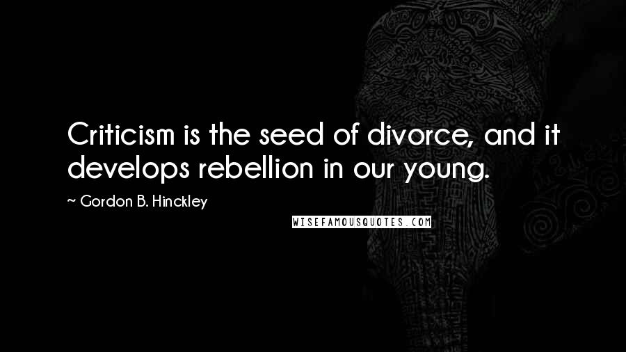 Gordon B. Hinckley Quotes: Criticism is the seed of divorce, and it develops rebellion in our young.