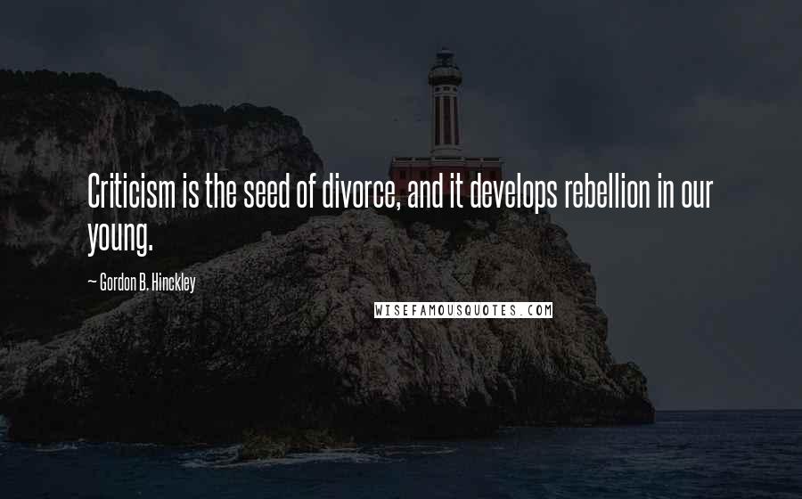 Gordon B. Hinckley Quotes: Criticism is the seed of divorce, and it develops rebellion in our young.
