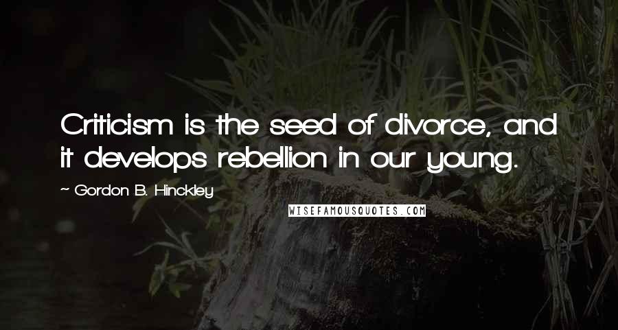Gordon B. Hinckley Quotes: Criticism is the seed of divorce, and it develops rebellion in our young.