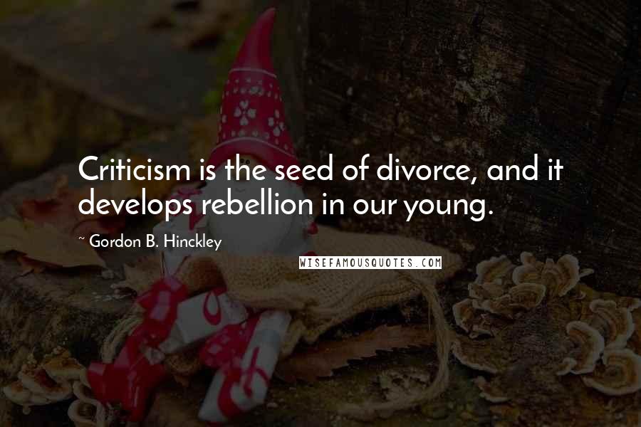 Gordon B. Hinckley Quotes: Criticism is the seed of divorce, and it develops rebellion in our young.