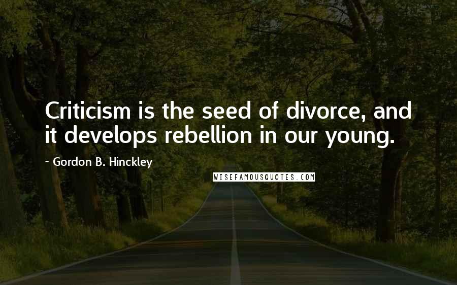 Gordon B. Hinckley Quotes: Criticism is the seed of divorce, and it develops rebellion in our young.