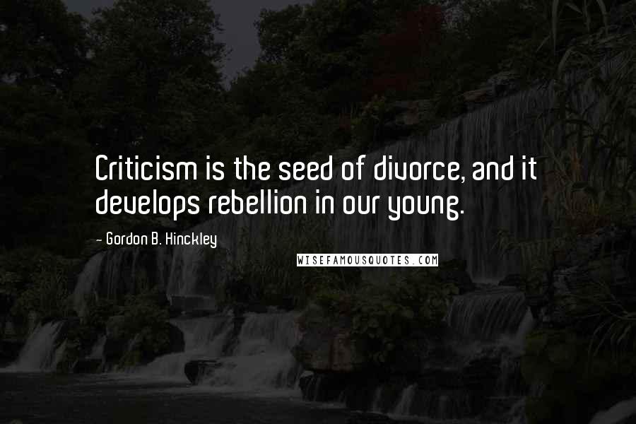 Gordon B. Hinckley Quotes: Criticism is the seed of divorce, and it develops rebellion in our young.