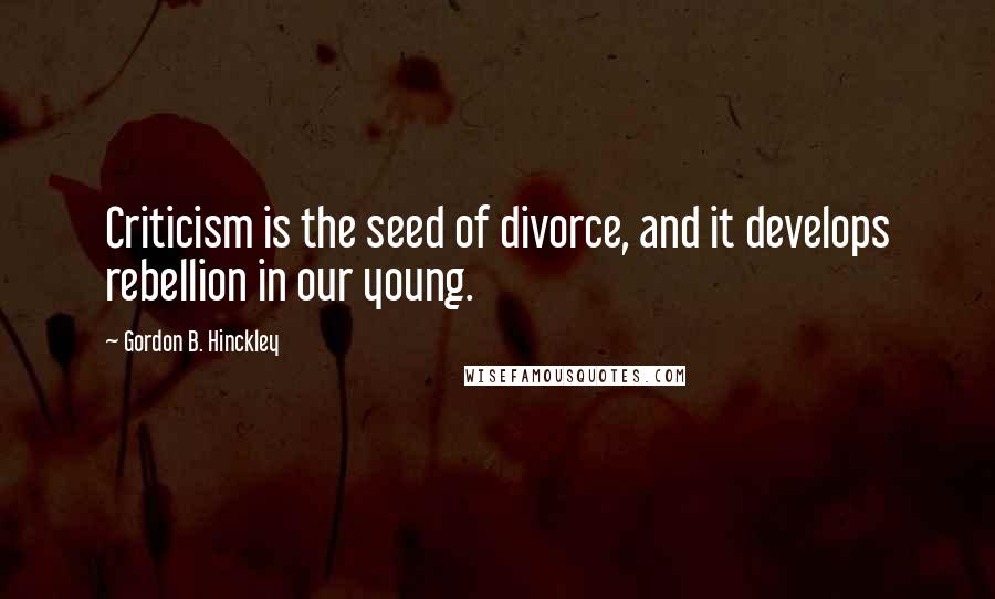 Gordon B. Hinckley Quotes: Criticism is the seed of divorce, and it develops rebellion in our young.