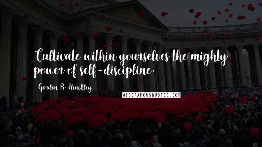Gordon B. Hinckley Quotes: Cultivate within yourselves the mighty power of self-discipline.