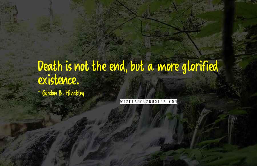 Gordon B. Hinckley Quotes: Death is not the end, but a more glorified existence.