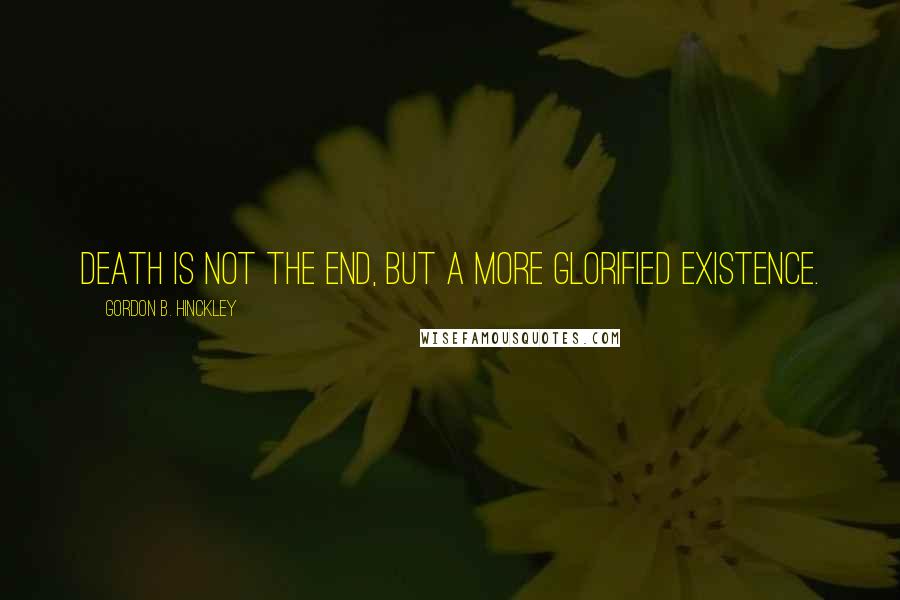 Gordon B. Hinckley Quotes: Death is not the end, but a more glorified existence.