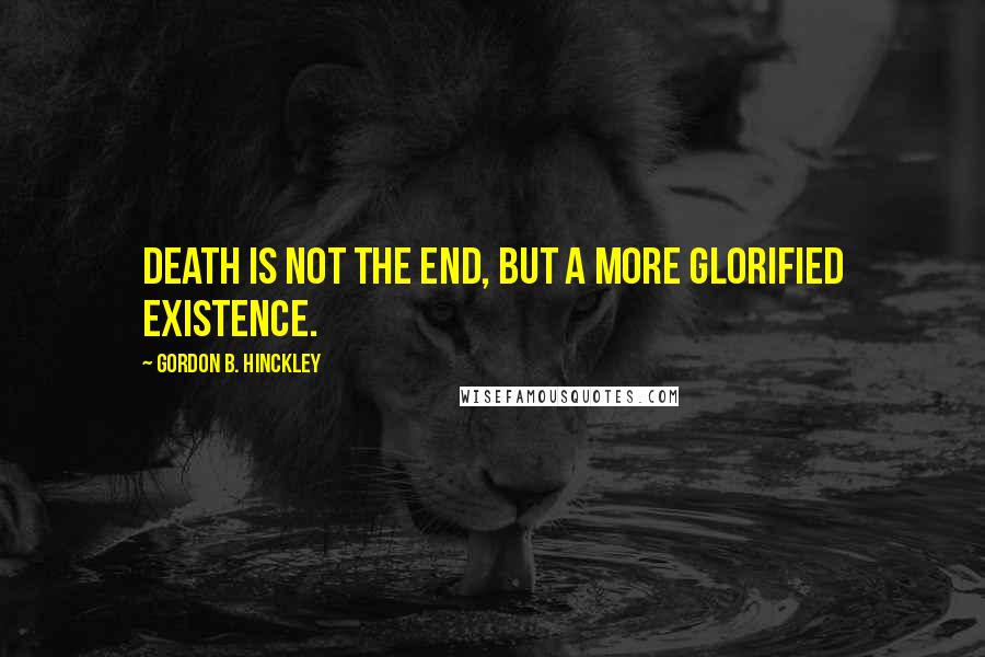 Gordon B. Hinckley Quotes: Death is not the end, but a more glorified existence.