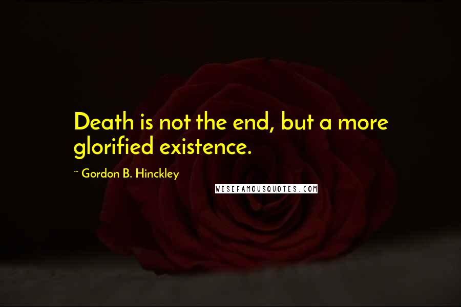 Gordon B. Hinckley Quotes: Death is not the end, but a more glorified existence.