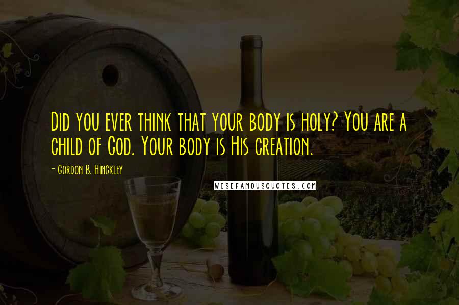 Gordon B. Hinckley Quotes: Did you ever think that your body is holy? You are a child of God. Your body is His creation.
