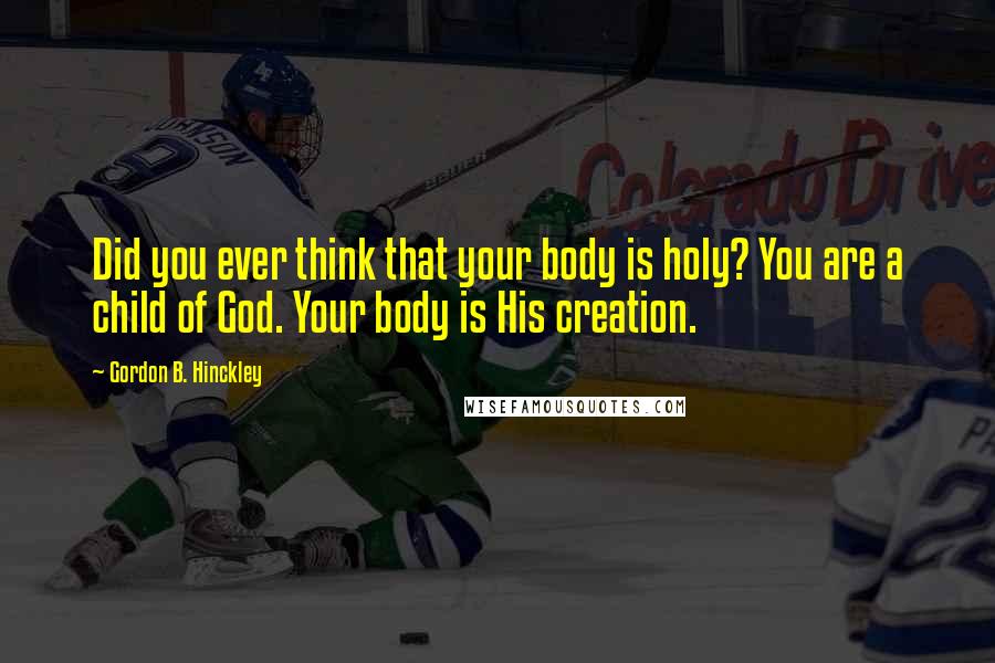 Gordon B. Hinckley Quotes: Did you ever think that your body is holy? You are a child of God. Your body is His creation.