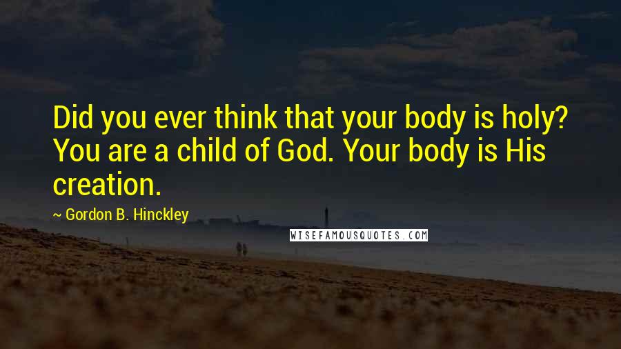 Gordon B. Hinckley Quotes: Did you ever think that your body is holy? You are a child of God. Your body is His creation.