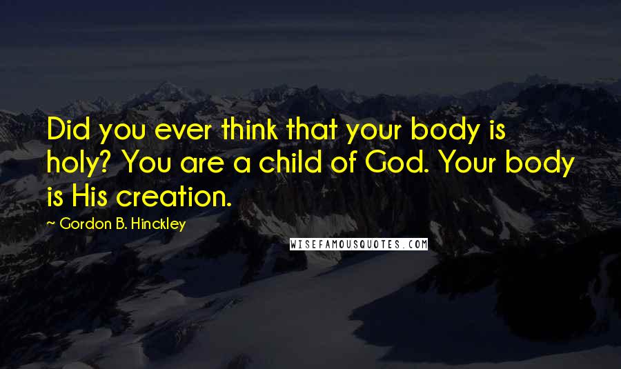 Gordon B. Hinckley Quotes: Did you ever think that your body is holy? You are a child of God. Your body is His creation.