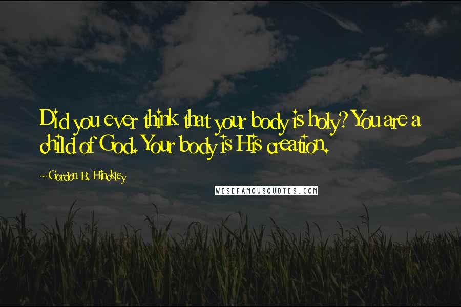 Gordon B. Hinckley Quotes: Did you ever think that your body is holy? You are a child of God. Your body is His creation.