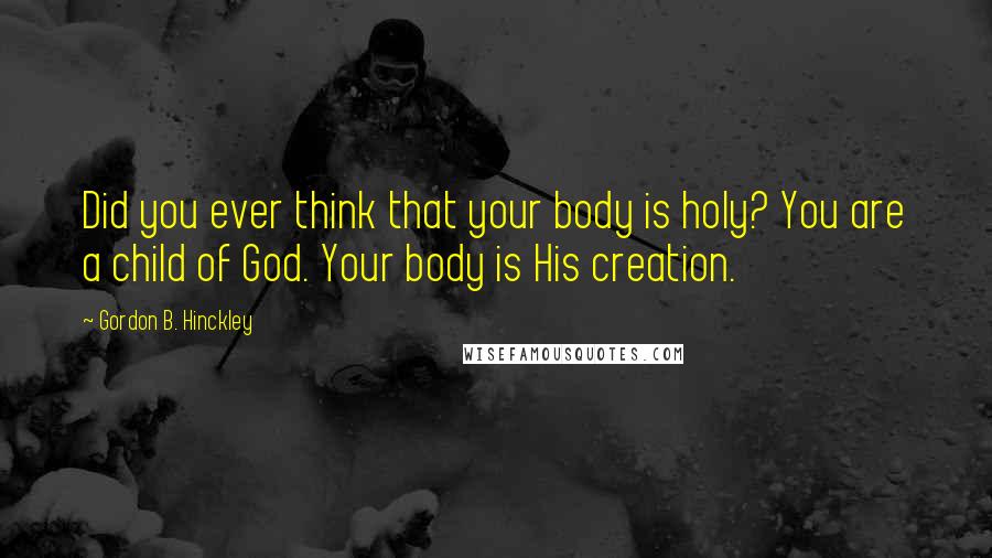 Gordon B. Hinckley Quotes: Did you ever think that your body is holy? You are a child of God. Your body is His creation.