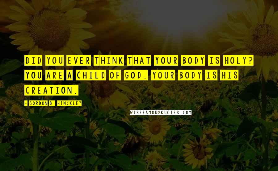 Gordon B. Hinckley Quotes: Did you ever think that your body is holy? You are a child of God. Your body is His creation.