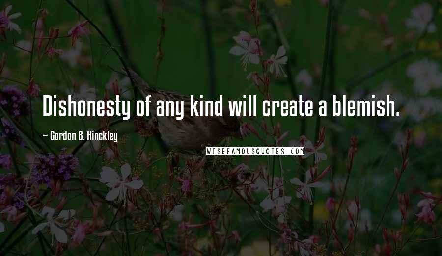 Gordon B. Hinckley Quotes: Dishonesty of any kind will create a blemish.