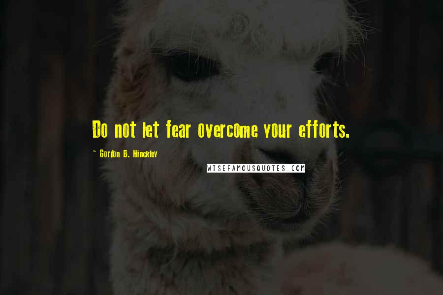 Gordon B. Hinckley Quotes: Do not let fear overcome your efforts.