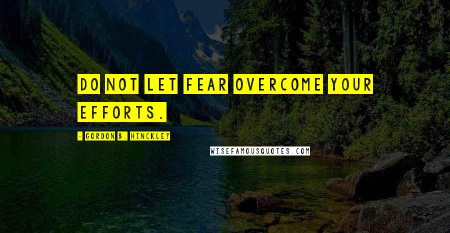 Gordon B. Hinckley Quotes: Do not let fear overcome your efforts.