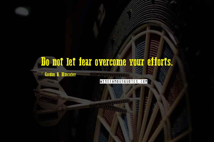 Gordon B. Hinckley Quotes: Do not let fear overcome your efforts.