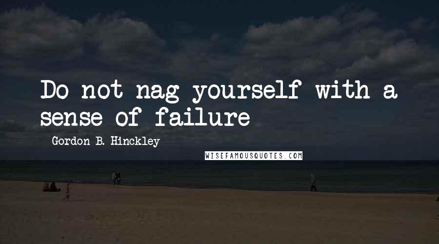 Gordon B. Hinckley Quotes: Do not nag yourself with a sense of failure